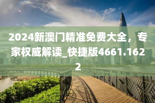 2024新澳门精准免费大全，专家权威解读_快捷版4661.1622