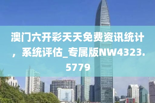 澳门六开彩天天免费资讯统计，系统评估_专属版NW4323.5779