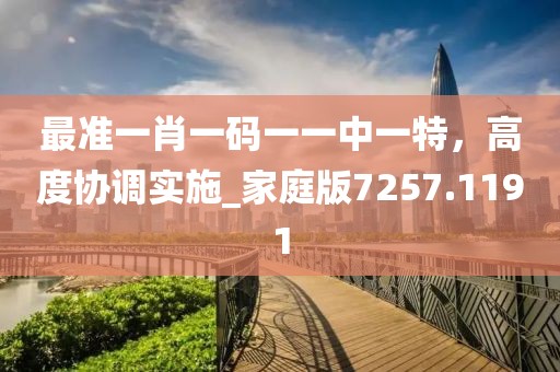 最准一肖一码一一中一特，高度协调实施_家庭版7257.1191