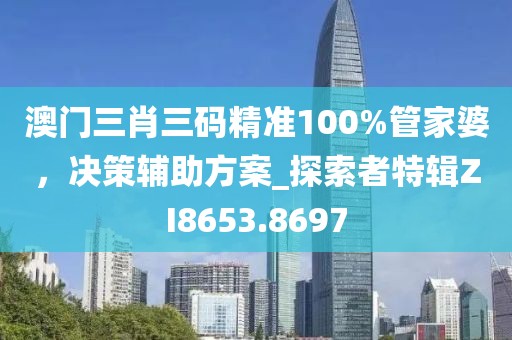 澳门三肖三码精准100%管家婆，决策辅助方案_探索者特辑ZI8653.8697