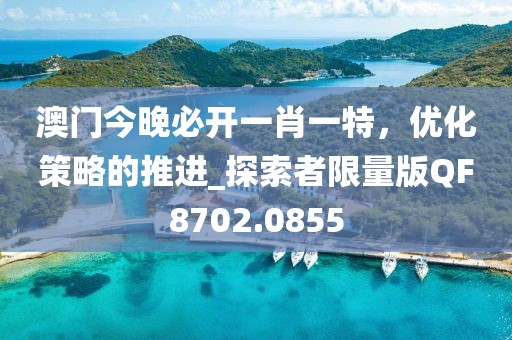 澳门今晚必开一肖一特，优化策略的推进_探索者限量版QF8702.0855