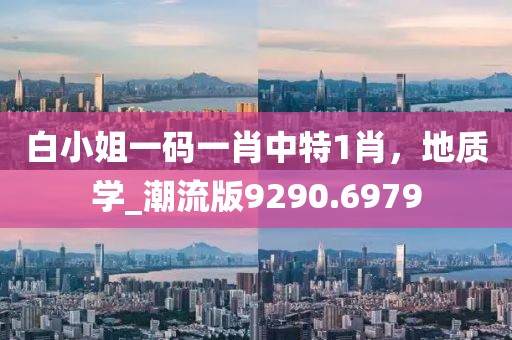 白小姐一码一肖中特1肖，地质学_潮流版9290.6979