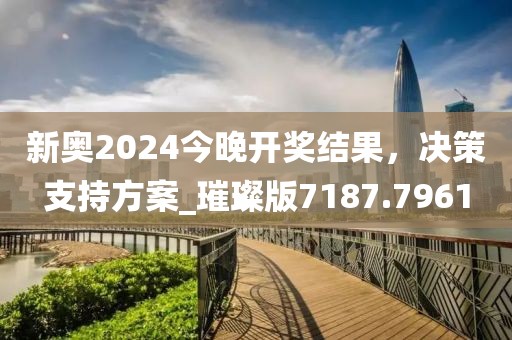 新奥2024今晚开奖结果，决策支持方案_璀璨版7187.7961