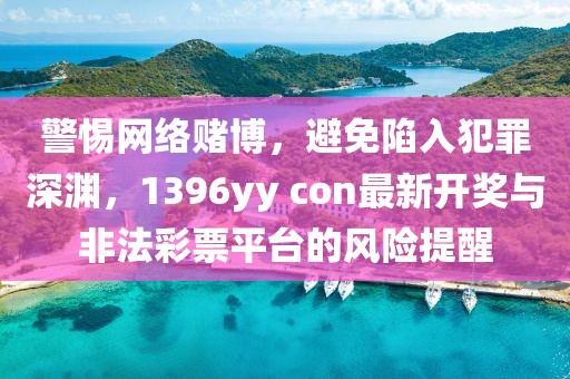 警惕网络赌博，避免陷入犯罪深渊，1396yy con最新开奖与非法彩票平台的风险提醒