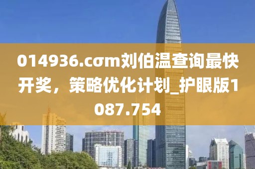 014936.cσm刘伯温查询最快开奖，策略优化计划_护眼版1087.754