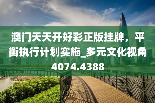 澳门天天开好彩正版挂牌，平衡执行计划实施_多元文化视角4074.4388