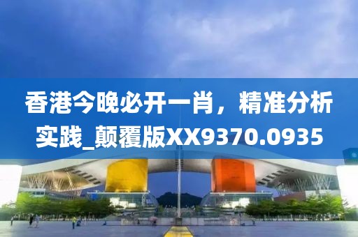 香港今晚必开一肖，精准分析实践_颠覆版XX9370.0935