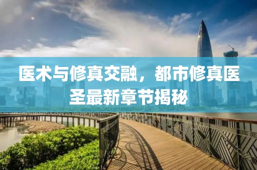 医术与修真交融，都市修真医圣最新章节揭秘