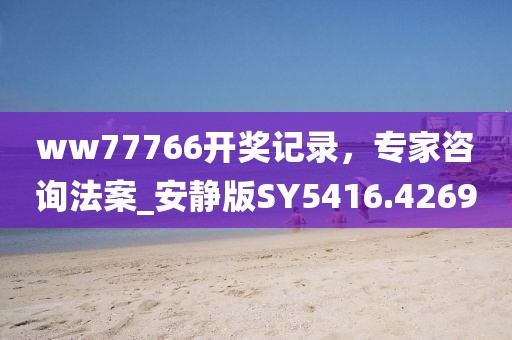 ww77766开奖记录，专家咨询法案_安静版SY5416.4269