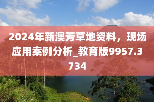 2024年新澳芳草地资料，现场应用案例分析_教育版9957.3734