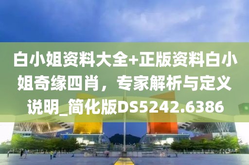 白小姐资料大全+正版资料白小姐奇缘四肖，专家解析与定义说明_简化版DS5242.6386