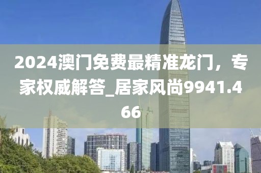 2024澳门免费最精准龙门，专家权威解答_居家风尚9941.466