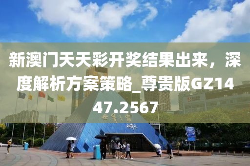 新澳门天天彩开奖结果出来，深度解析方案策略_尊贵版GZ1447.2567
