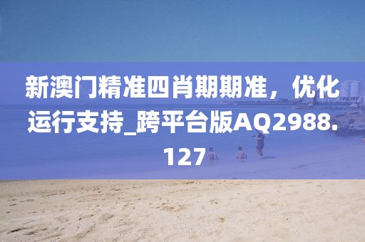 新澳门精准四肖期期准，优化运行支持_跨平台版AQ2988.127