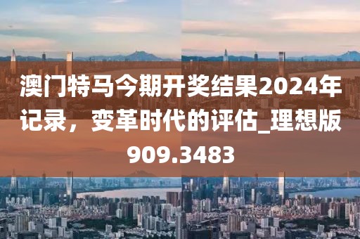 澳门特马今期开奖结果2024年记录，变革时代的评估_理想版909.3483