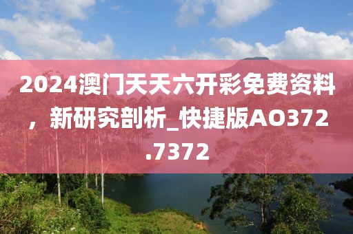 2024澳门天天六开彩免费资料，新研究剖析_快捷版AO372.7372