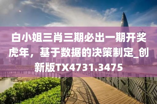 白小姐三肖三期必出一期开奖虎年，基于数据的决策制定_创新版TX4731.3475