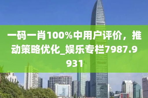 一码一肖100%中用户评价，推动策略优化_娱乐专栏7987.9931