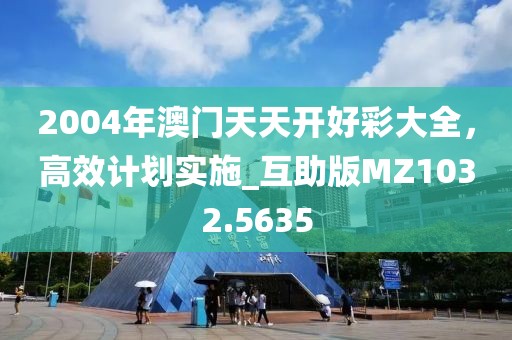 2004年澳门天天开好彩大全，高效计划实施_互助版MZ1032.5635