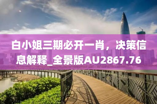 白小姐三期必开一肖，决策信息解释_全景版AU2867.76