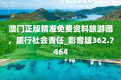 澳门正版精准免费资料旅游团，履行社会责任_影音版362.7464