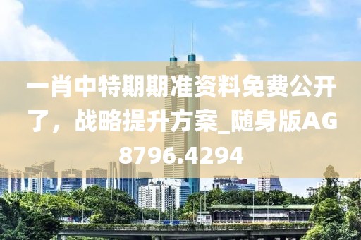 一肖中特期期准资料免费公开了，战略提升方案_随身版AG8796.4294