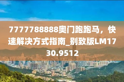 7777788888奥门跑跑马，快速解决方式指南_别致版LM1730.9512