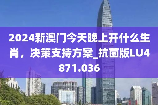 2024新澳门今天晚上开什么生肖，决策支持方案_抗菌版LU4871.036