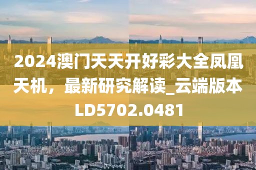 2024澳门天天开好彩大全凤凰天机，最新研究解读_云端版本LD5702.0481