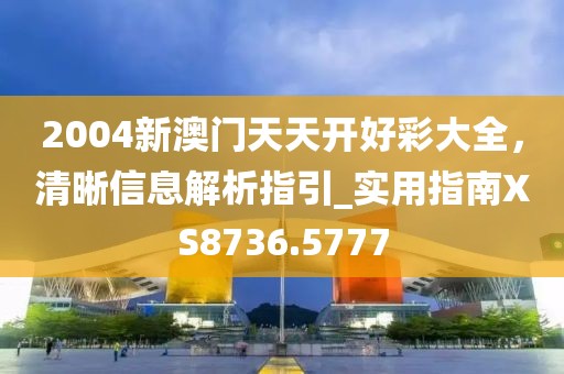 2004新澳门天天开好彩大全，清晰信息解析指引_实用指南XS8736.5777