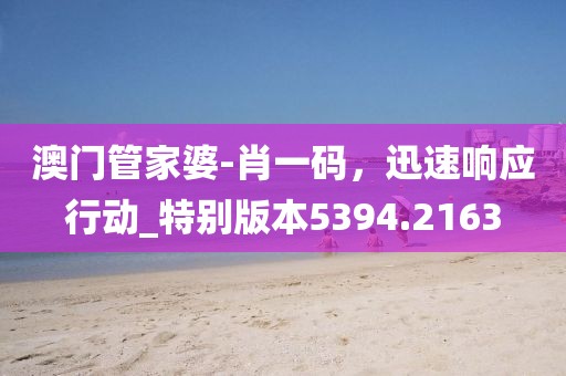 澳门管家婆-肖一码，迅速响应行动_特别版本5394.2163