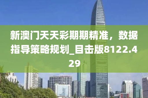 新澳门天天彩期期精准，数据指导策略规划_目击版8122.429