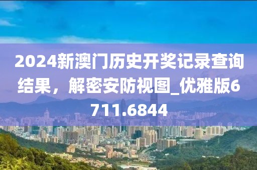 2024新澳门历史开奖记录查询结果，解密安防视图_优雅版6711.6844