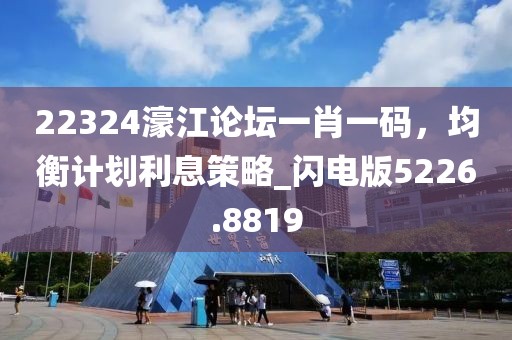 22324濠江论坛一肖一码，均衡计划利息策略_闪电版5226.8819