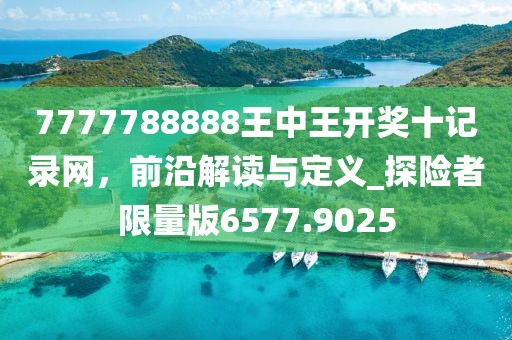 7777788888王中王开奖十记录网，前沿解读与定义_探险者限量版6577.9025