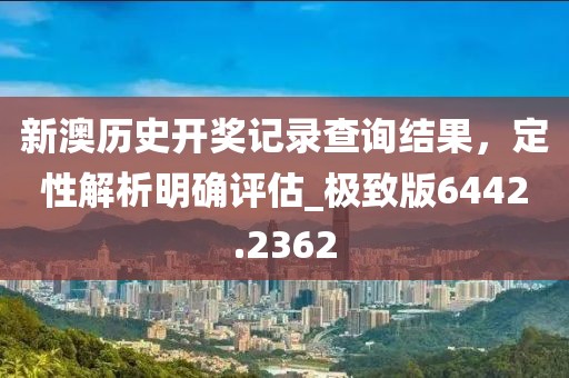 新澳历史开奖记录查询结果，定性解析明确评估_极致版6442.2362