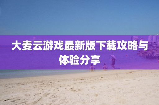 大麦云游戏最新版下载攻略与体验分享