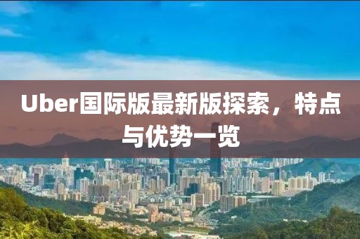 Uber国际版最新版探索，特点与优势一览