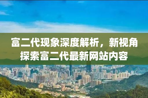 富二代现象深度解析，新视角探索富二代最新网站内容