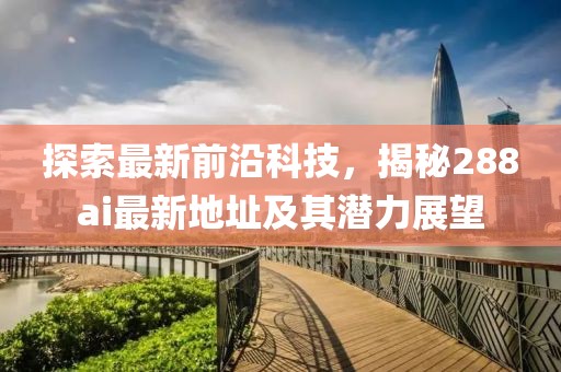 探索最新前沿科技，揭秘288ai最新地址及其潜力展望