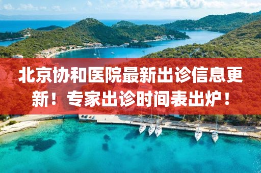 北京协和医院最新出诊信息更新！专家出诊时间表出炉！