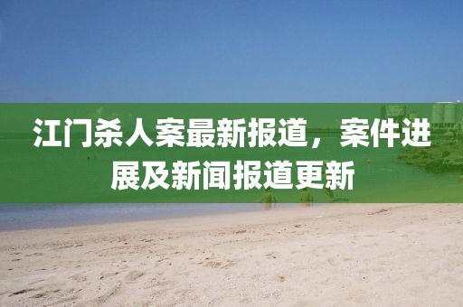 江门杀人案最新报道，案件进展及新闻报道更新