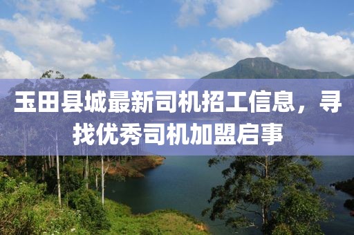 玉田县城最新司机招工信息，寻找优秀司机加盟启事