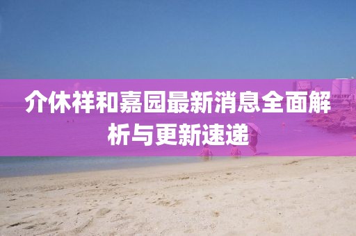 介休祥和嘉园最新消息全面解析与更新速递