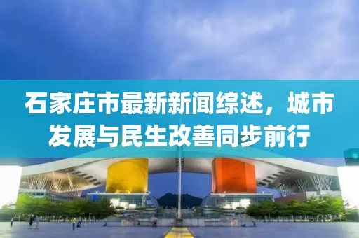 石家庄市最新新闻综述，城市发展与民生改善同步前行