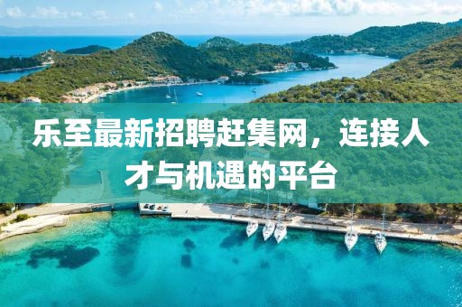 乐至最新招聘赶集网，连接人才与机遇的平台