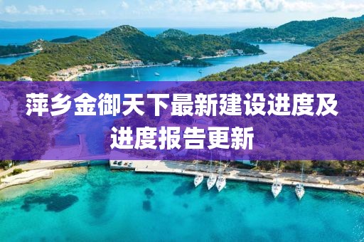 萍乡金御天下最新建设进度及进度报告更新