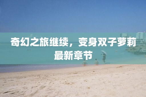 奇幻之旅继续，变身双子萝莉最新章节