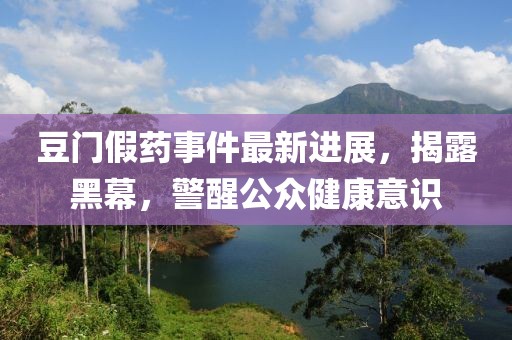 豆门假药事件最新进展，揭露黑幕，警醒公众健康意识