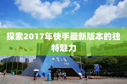 探索2017年快手最新版本的独特魅力